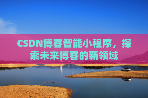CSDN博客智能小程序,探索未来博客的新领域